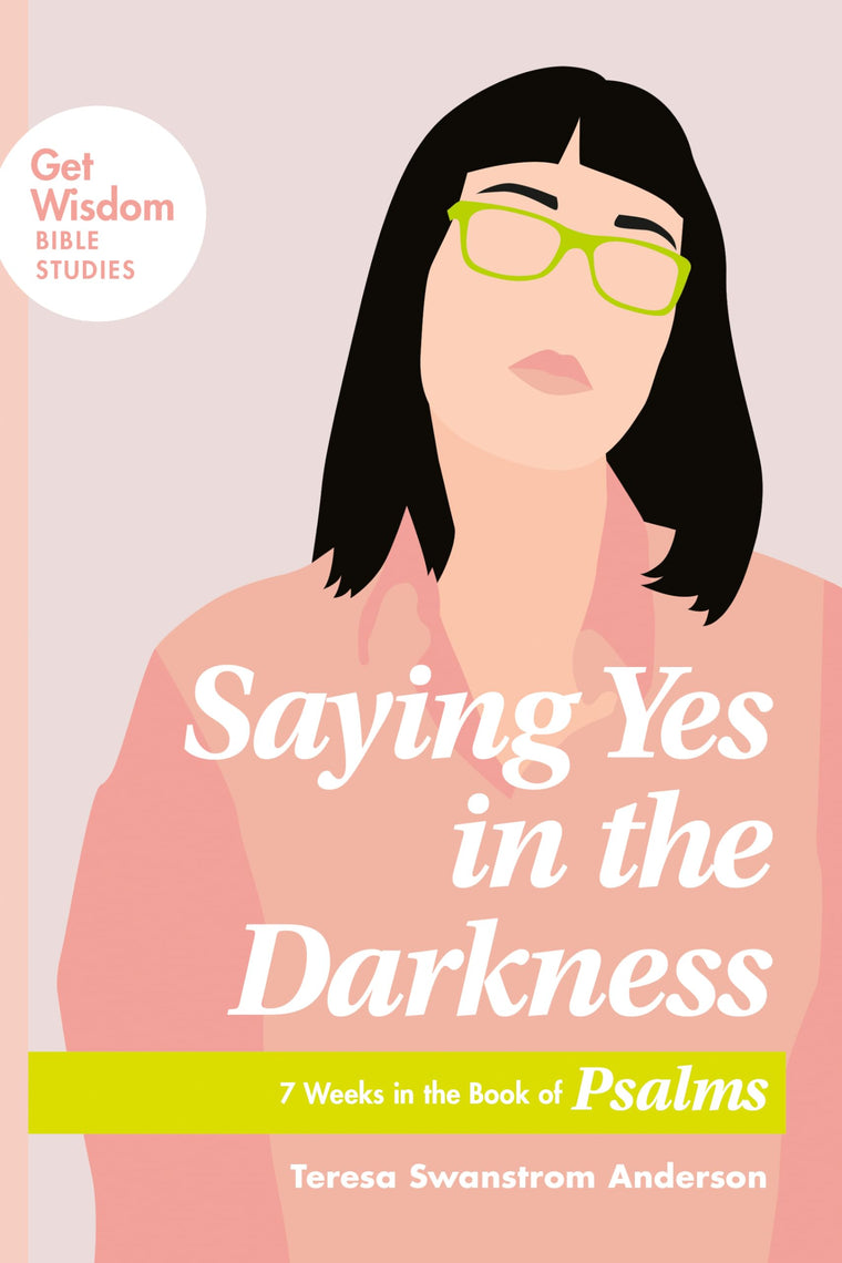 Saying Yes in the Darkness: 7 Weeks in the Book of Psalms (Get Wisdom Bible Studies)