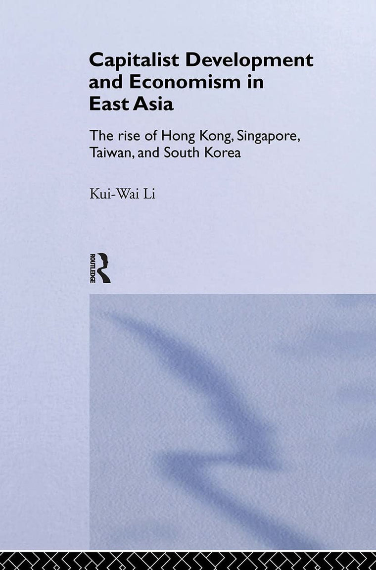 Capitalist Development and Economism in East Asia: The Rise of Hong Kong, Singapore, Taiwan and South Korea (Routledge Studies in the Growth Economies of Asia)