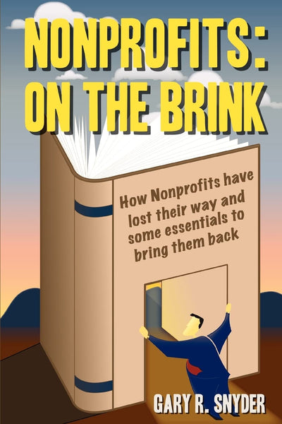 NONPROFITS: ON THE BRINK: How Nonprofits have lost their way and some essentials to bring them back