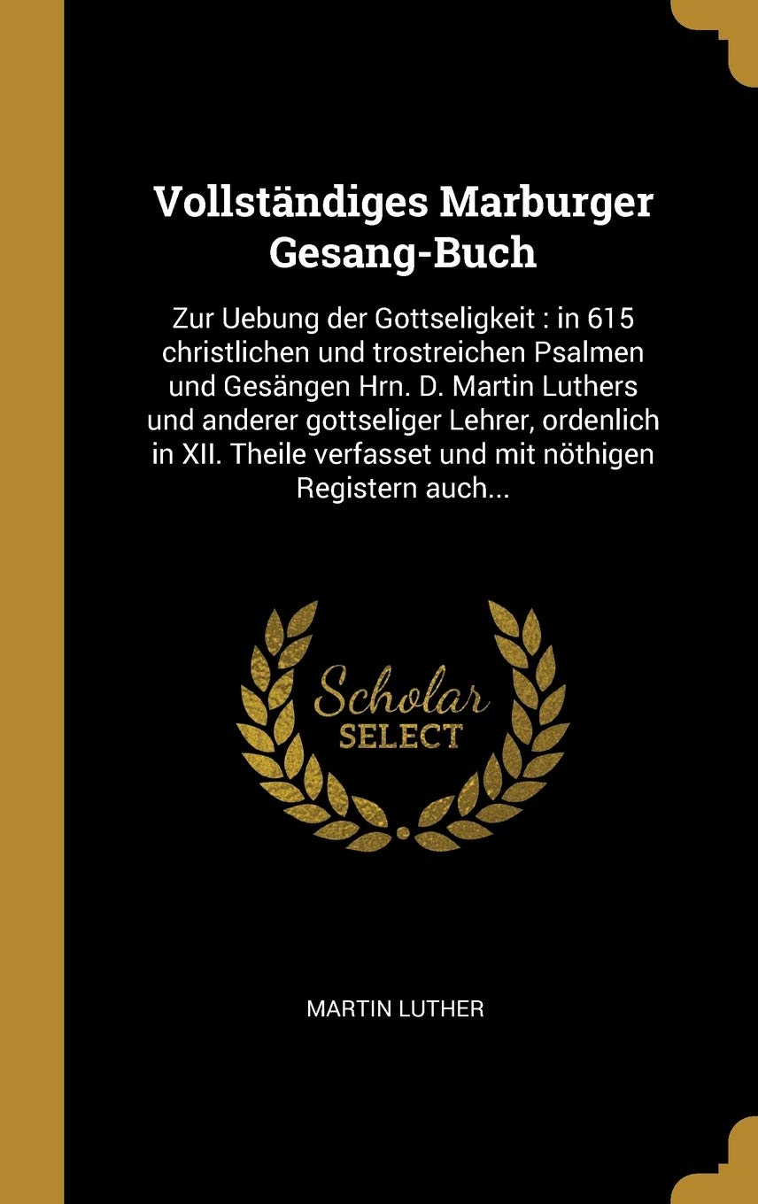 Vollstndiges Marburger Gesang-Buch: Zur Uebung der Gottseligkeit: in 615 christlichen und trostreichen Psalmen und Gesngen Hrn. D. Martin Luthers ... nthigen Registern auch... (German Edition)