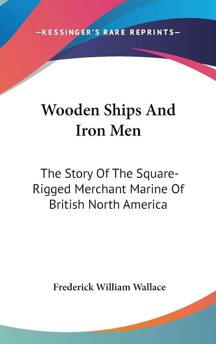 Wooden Ships And Iron Men: The Story Of The Square-Rigged Merchant Marine Of British North America