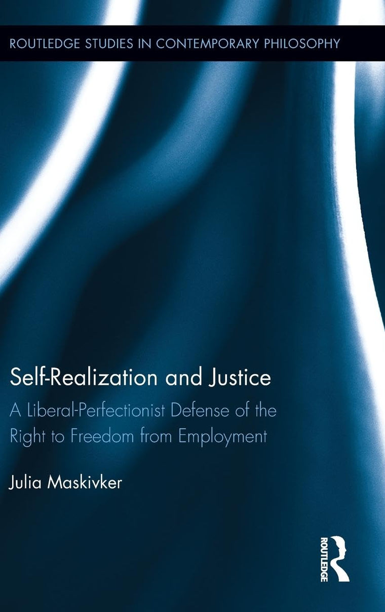 Self-Realization and Justice: A Liberal-Perfectionist Defense of the Right to Freedom from Employment (Routledge Studies in Contemporary Philosophy)