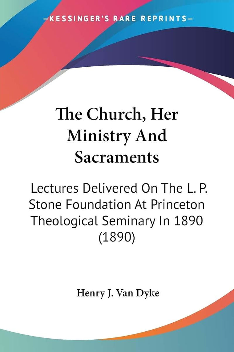 The Church, Her Ministry And Sacraments: Lectures Delivered On The L. P. Stone Foundation At Princeton Theological Seminary In 1890 (1890)