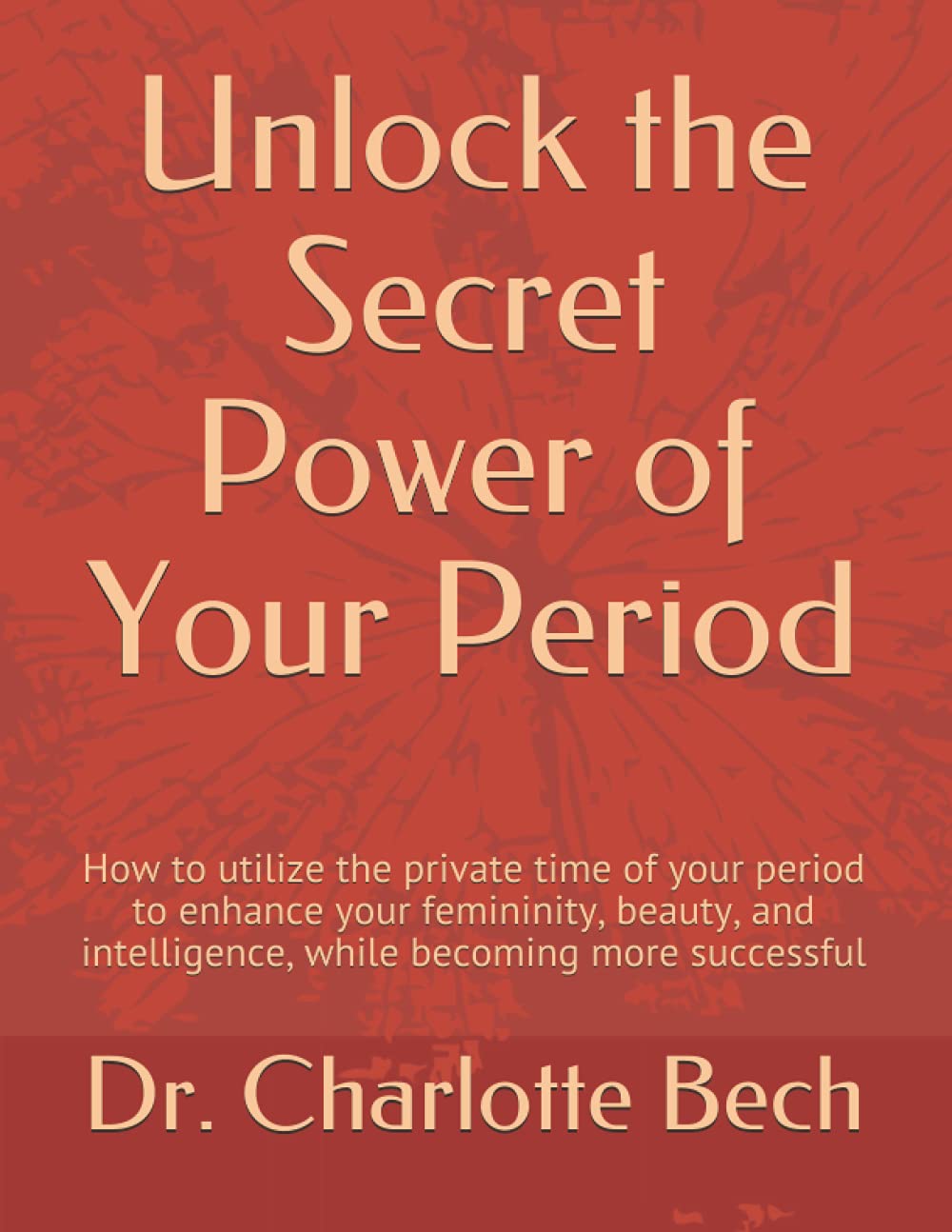 Unlock the Secret Power of Your Period: How to utilize the private time of your period to enhance your femininity, beauty, and intelligence, while becoming more successful