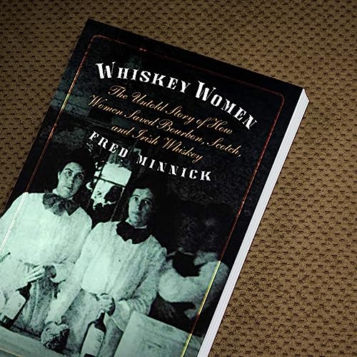 Whiskey Women: The Untold Story of How Women Saved Bourbon, Scotch, and Irish Whiskey