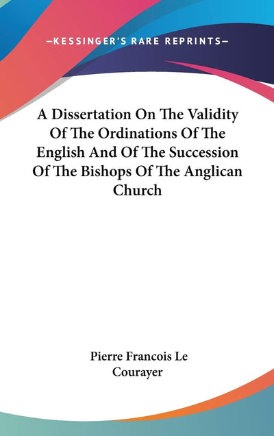 A Dissertation On The Validity Of The Ordinations Of The English And Of The Succession Of The Bishops Of The Anglican Church