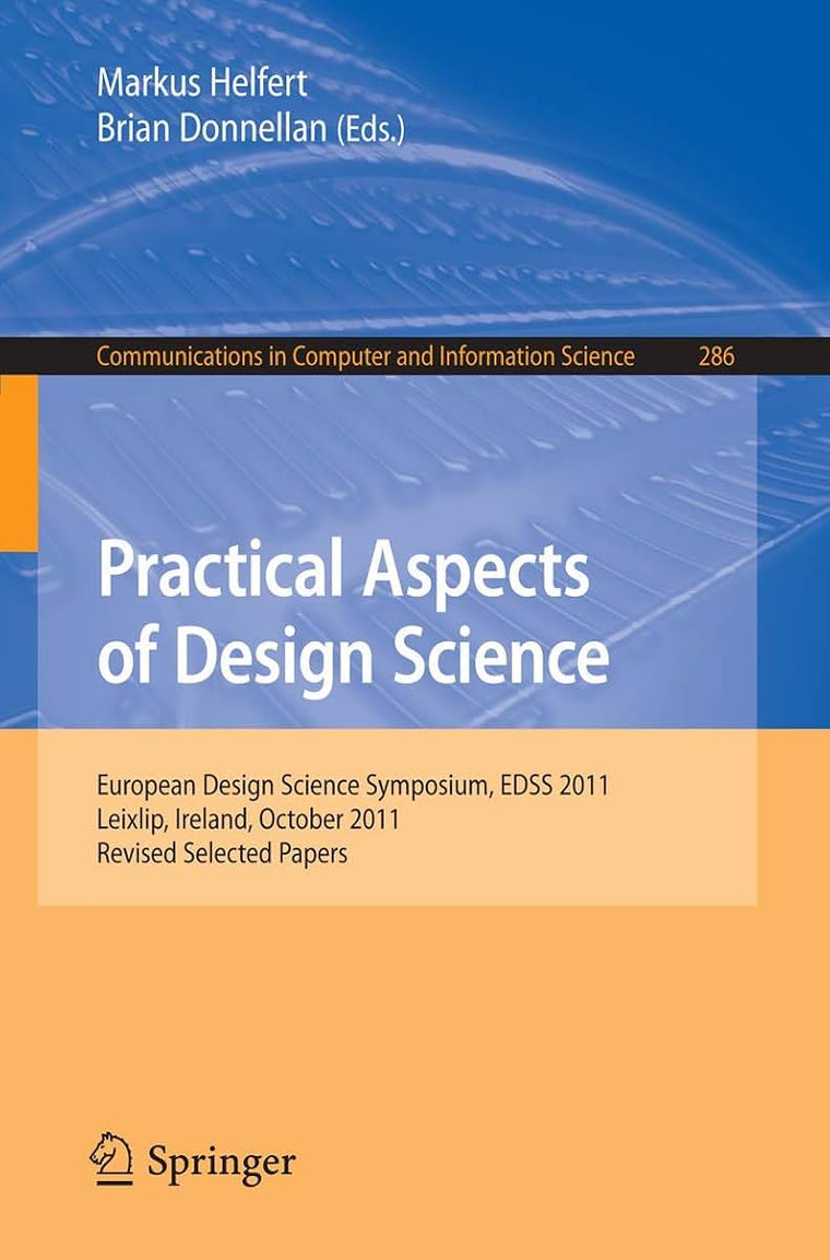 Practical Aspects of Design Science: European Design Science Symposium, EDSS 2011, Leixlip, Ireland, October 14, 2011, Revised Selected Papers (Communications in Computer and Information Science, 286)