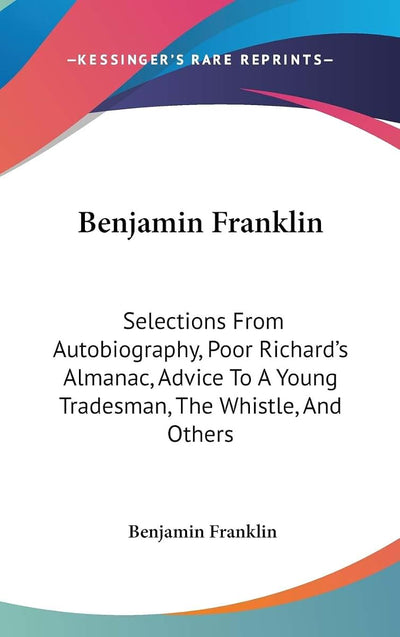 Benjamin Franklin: Selections From Autobiography, Poor Richard's Almanac, Advice To A Young Tradesman, The Whistle, And Others