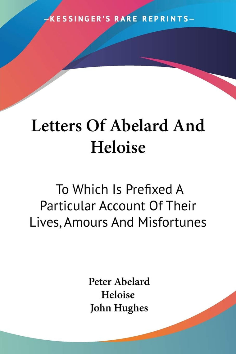 Letters Of Abelard And Heloise: To Which Is Prefixed A Particular Account Of Their Lives, Amours And Misfortunes