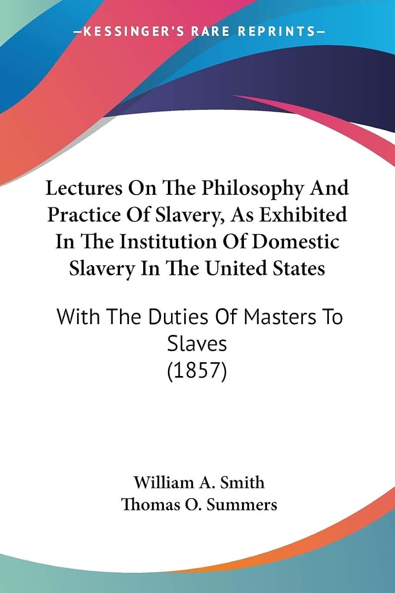 Lectures On The Philosophy And Practice Of Slavery, As Exhibited In The Institution Of Domestic Slavery In The United States: With The Duties Of Masters To Slaves (1857)