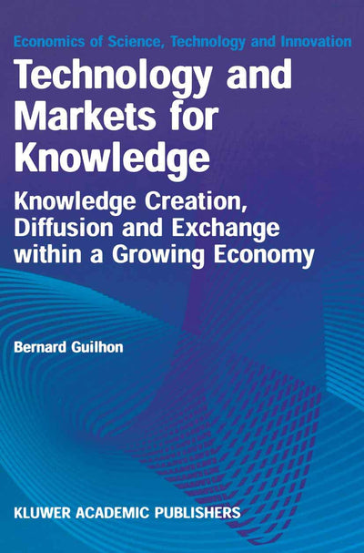 Technology and Markets for Knowledge: Knowledge Creation, Diffusion and Exchange within a Growing Economy (Economics of Science, Technology and Innovation, 22)