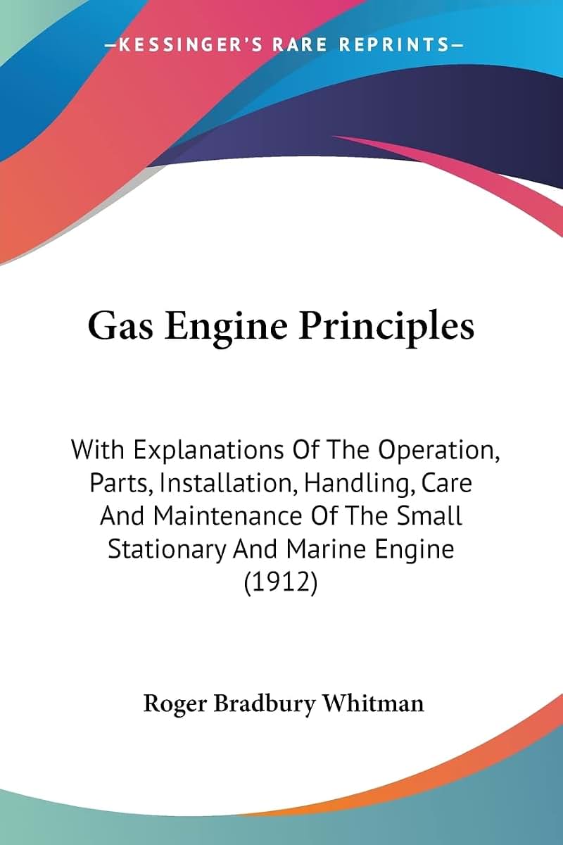 Gas Engine Principles: With Explanations Of The Operation, Parts, Installation, Handling, Care And Maintenance Of The Small Stationary And Marine Engine (1912)