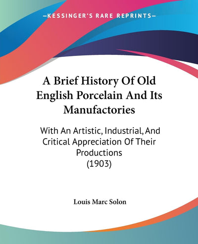 A Brief History Of Old English Porcelain And Its Manufactories: With An Artistic, Industrial, And Critical Appreciation Of Their Productions (1903)
