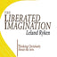 The Liberated Imagination: Thinking Christianly About the Arts