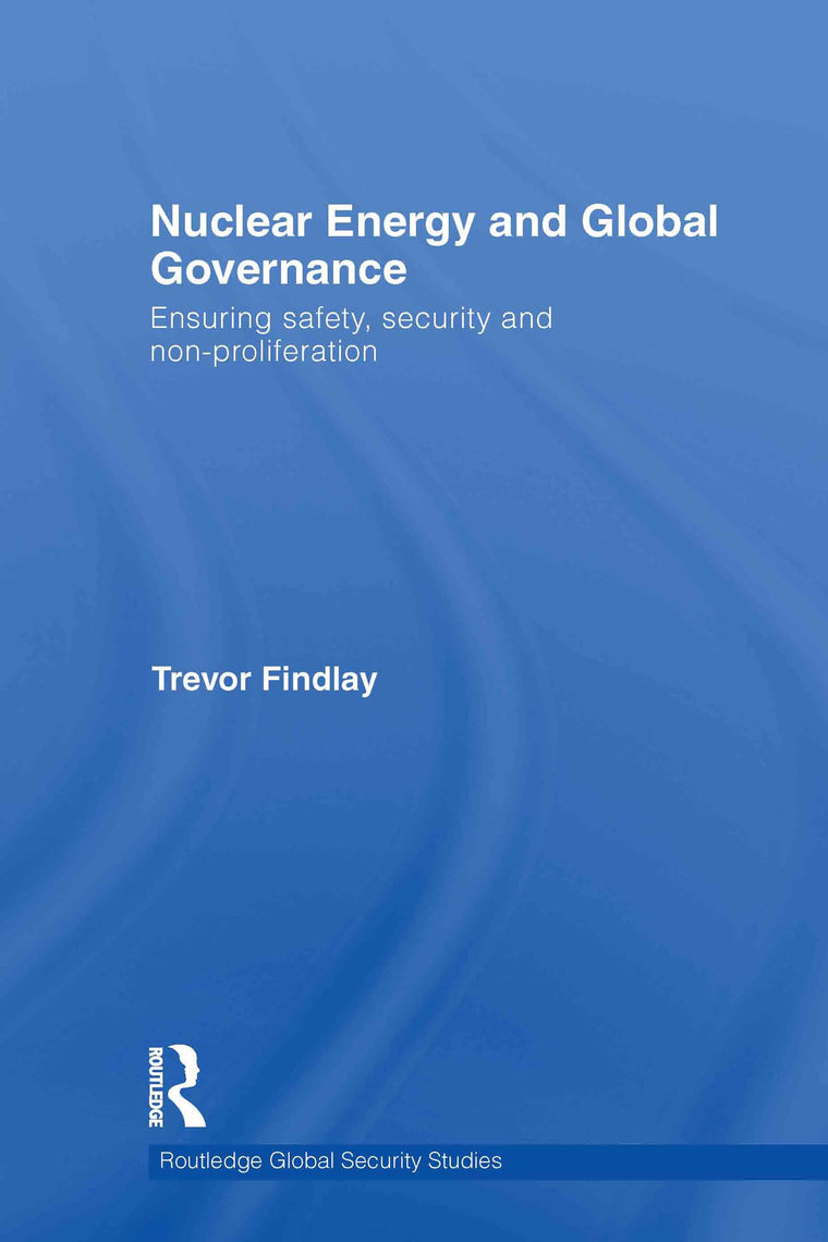 Nuclear Energy and Global Governance: Ensuring Safety, Security and Non-proliferation (Routledge Global Security Studies)