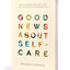 Good News About Self-Care: How Nurturing Your Soul, Your Self, and Your Sanity Honors God