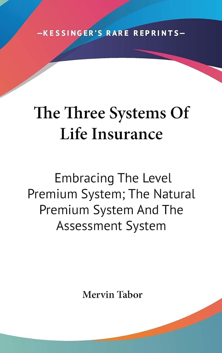 The Three Systems Of Life Insurance: Embracing The Level Premium System; The Natural Premium System And The Assessment System