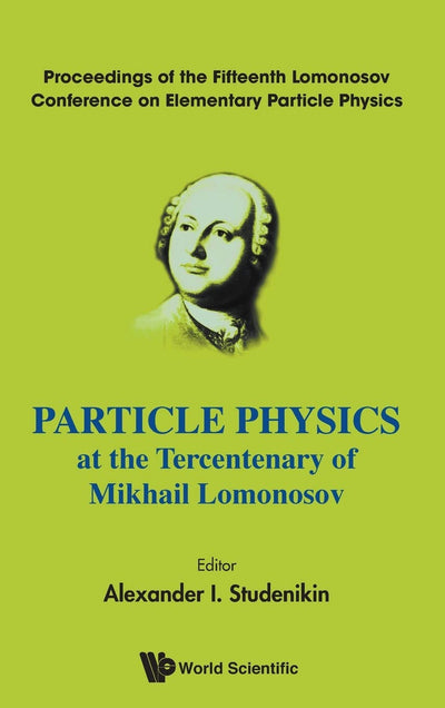 PARTICLE PHYSICS AT THE TERCENTENARY OF MIKHAIL LOMONOSOV - PROCEEDINGS OF THE FIFTEENTH LOMONOSOV CONFERENCE ON ELEMENTARY PARTICLE PHYSICS
