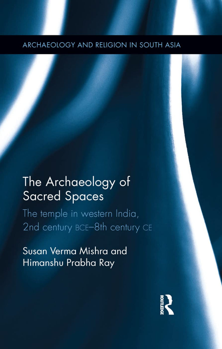 The Archaeology of Sacred Spaces: The temple in western India, 2nd century BCE-8th century CE (Archaeology and Religion in South Asia)