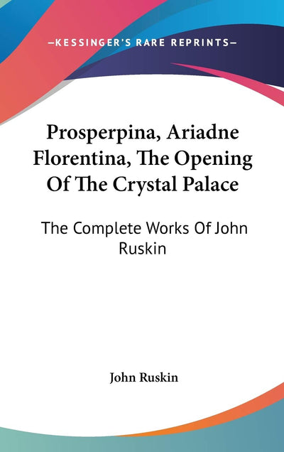 Prosperpina, Ariadne Florentina, The Opening Of The Crystal Palace: The Complete Works Of John Ruskin