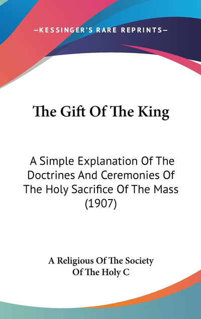 The Gift Of The King: A Simple Explanation Of The Doctrines And Ceremonies Of The Holy Sacrifice Of The Mass (1907)
