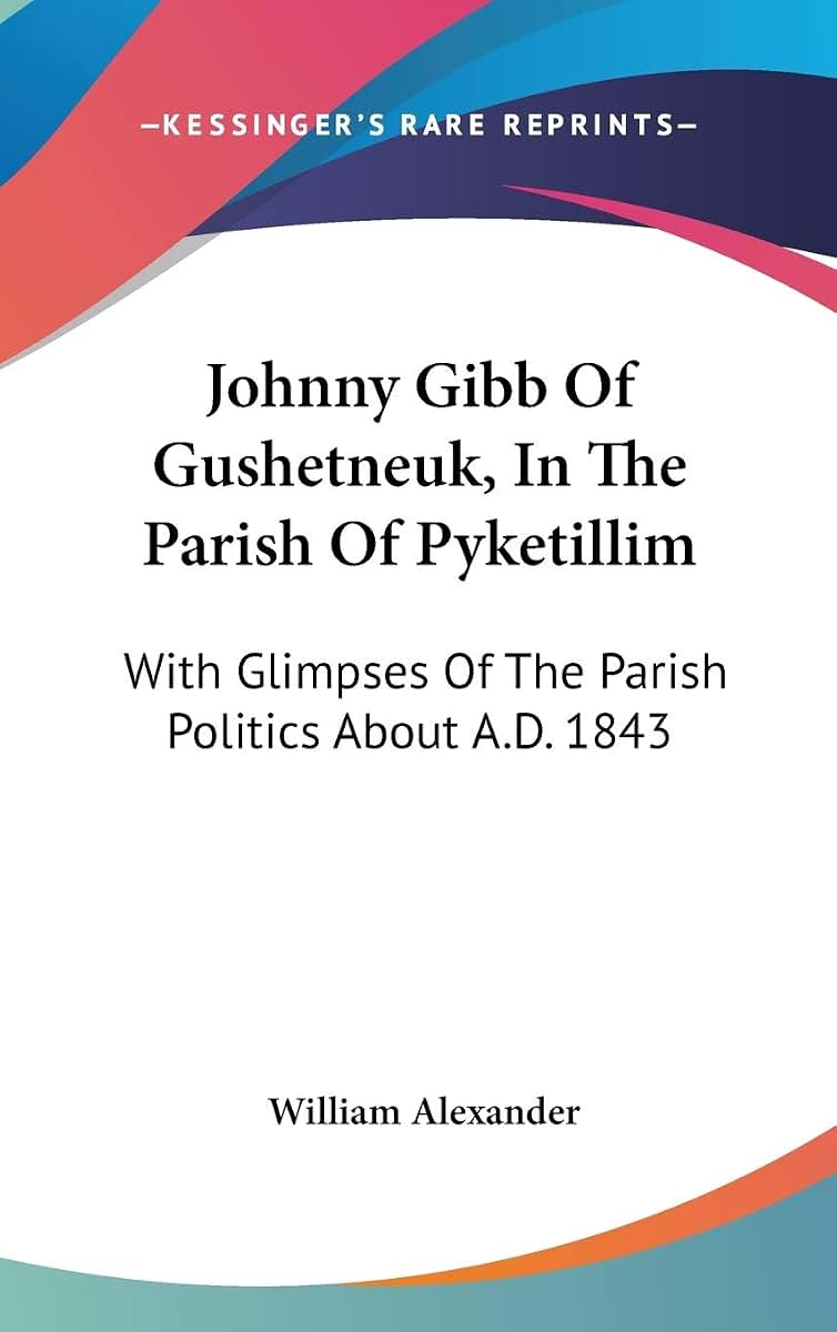 Johnny Gibb Of Gushetneuk, In The Parish Of Pyketillim: With Glimpses Of The Parish Politics About A.D. 1843