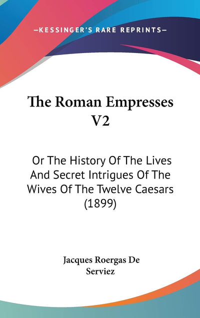 The Roman Empresses V2: Or The History Of The Lives And Secret Intrigues Of The Wives Of The Twelve Caesars (1899)