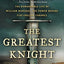 The Greatest Knight: The Remarkable Life of William Marshal, the Power Behind Five English Thrones