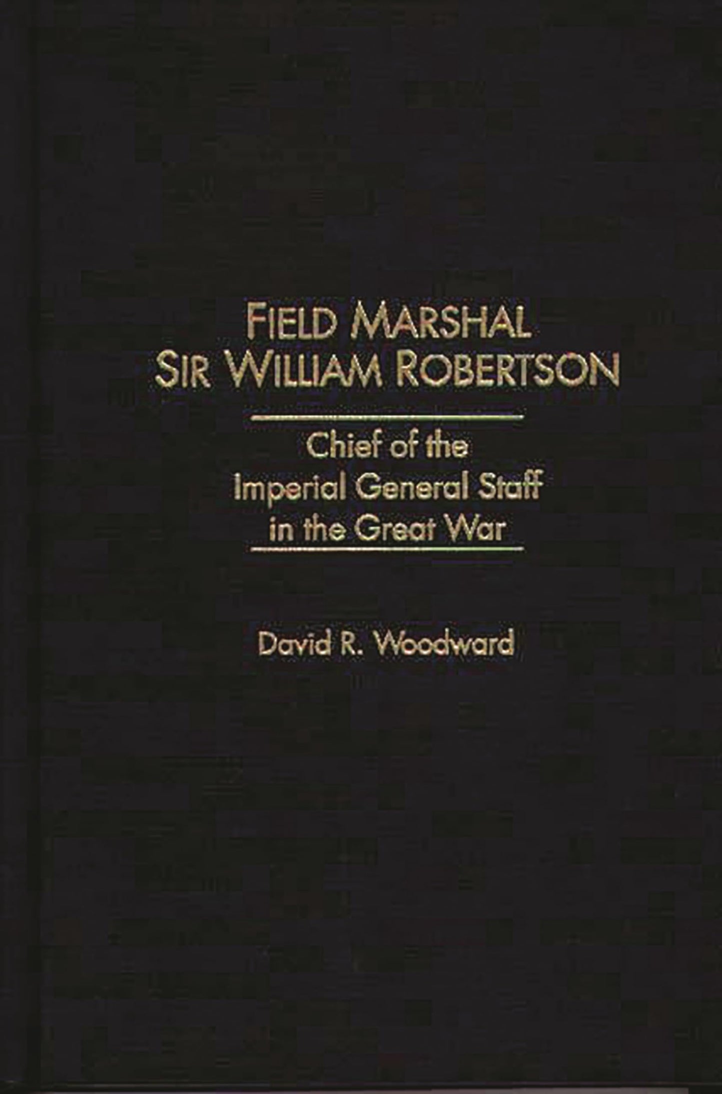 Field Marshal Sir William Robertson: Chief of the Imperial General Staff in the Great War (Kluwer International Series in)