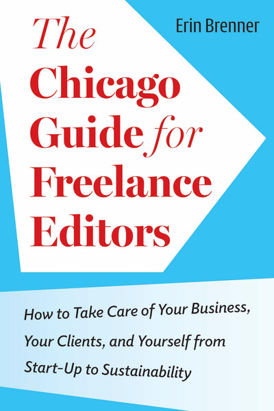 The Chicago Guide for Freelance Editors: How to Take Care of Your Business, Your Clients, and Yourself from Start-Up to Sustainability (Chicago Guides to Writing, Editing, and Publishing)