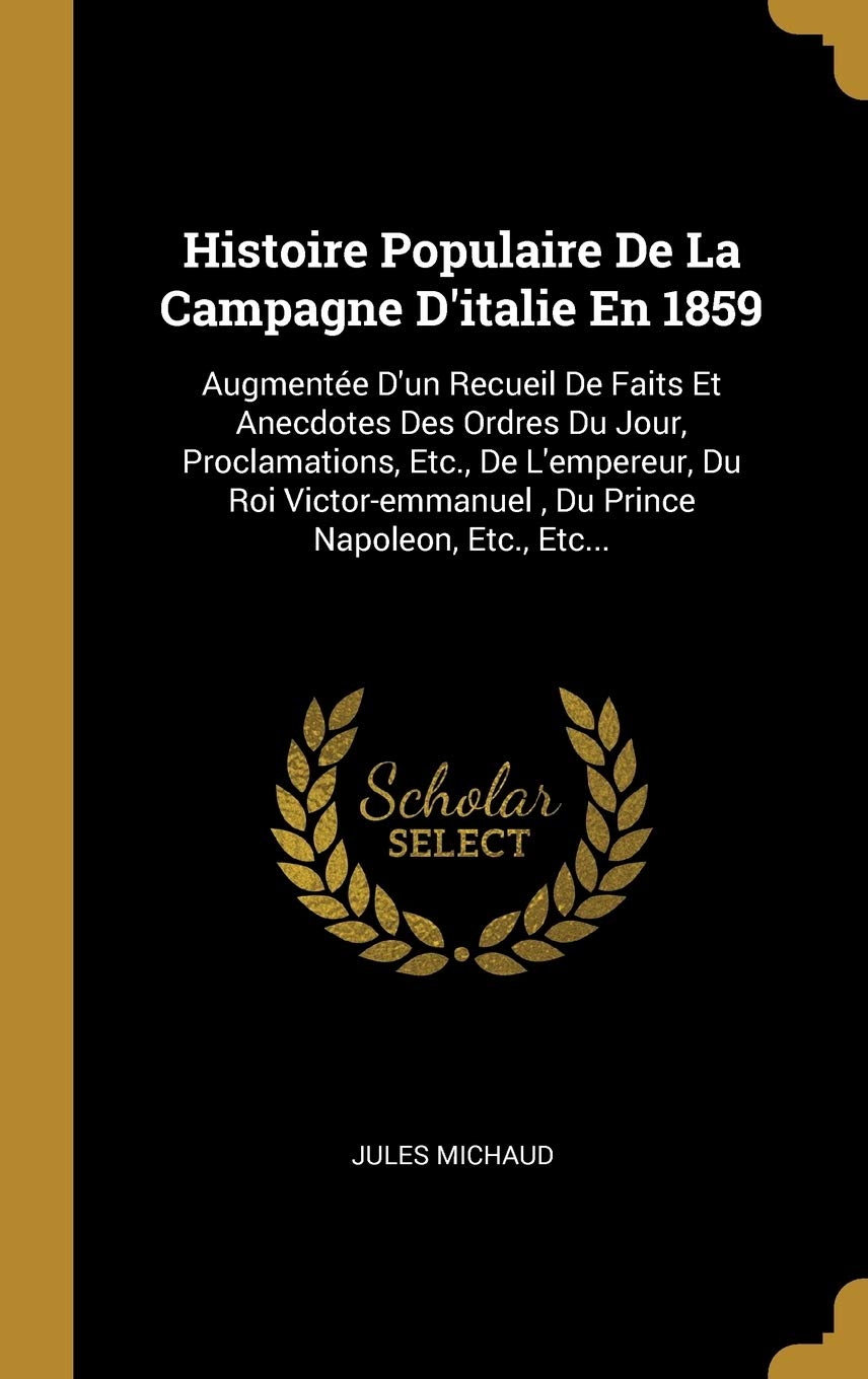 Histoire Populaire De La Campagne D'italie En 1859: Augmentée D'un Recueil De Faits Et Anecdotes Des Ordres Du Jour, Proclamations, Etc., De ... Napoleon, Etc., Etc... (French Edition)