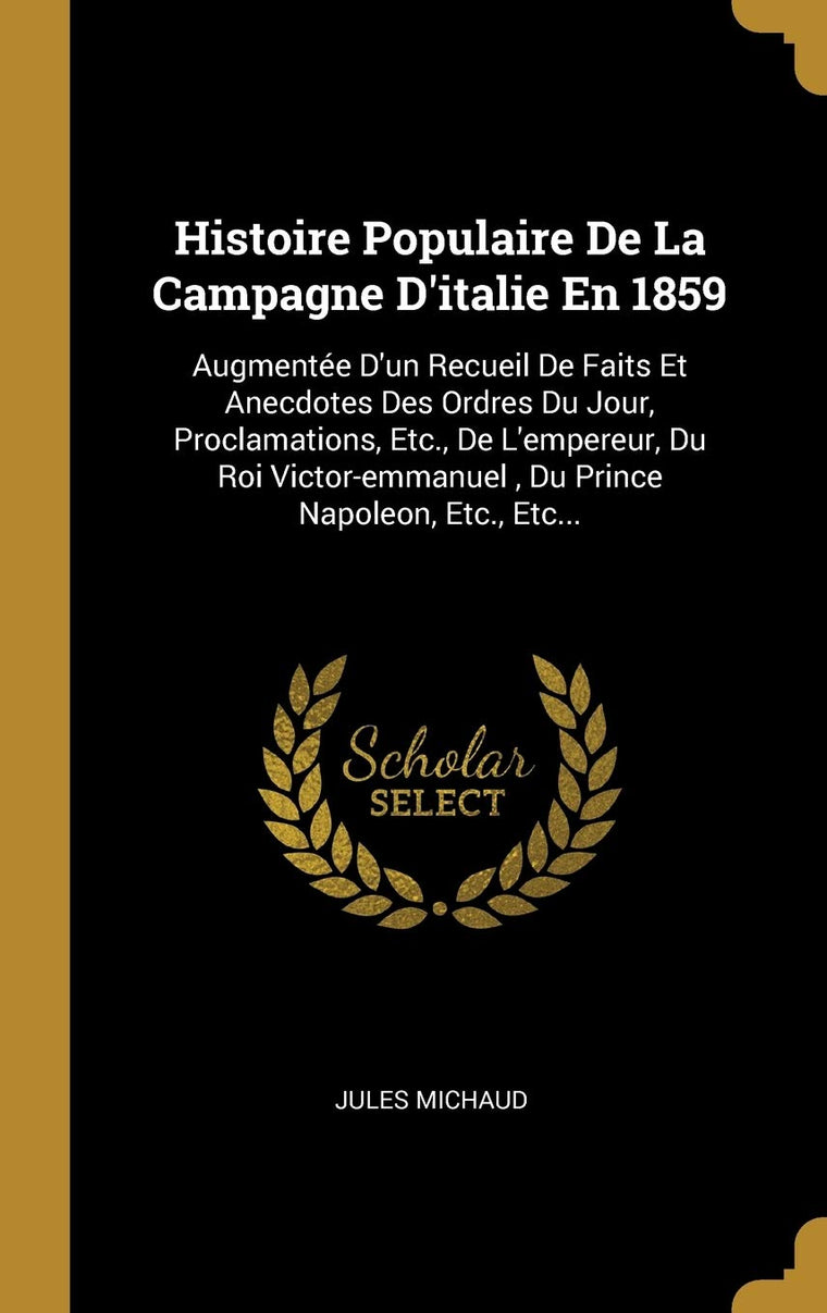 Histoire Populaire De La Campagne D'italie En 1859: Augmentée D'un Recueil De Faits Et Anecdotes Des Ordres Du Jour, Proclamations, Etc., De ... Napoleon, Etc., Etc... (French Edition)