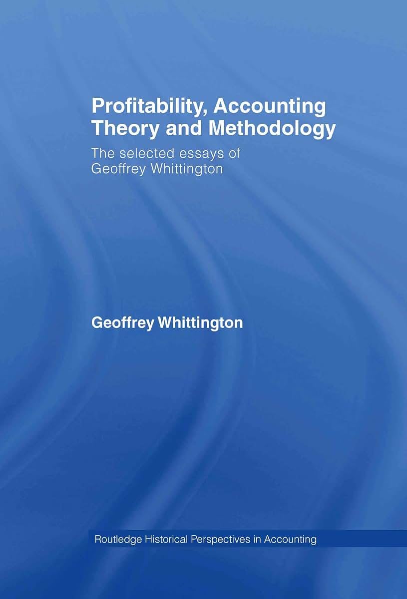 Profitability, Accounting Theory and Methodology: The Selected Essays of Geoffrey Whittington (Routledge Historical Perspectives in Accounting)
