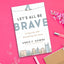 Let's All Be Brave: Living Life with Everything You Have