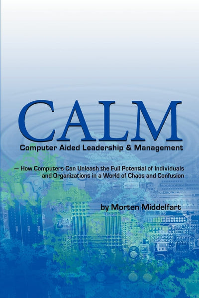 CALM: Computer Aided Leadership & Management: How Computers Can Unleash the Full Potential of Individuals and Organizations in A World of Chaos and Confusion