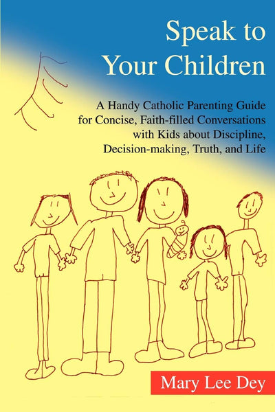 SPEAK TO YOUR CHILDREN: A Handy Catholic Parenting Guide for Concise, Faith-filled Conversations with Kids about Discipline, Decision-making, Truth, and Life