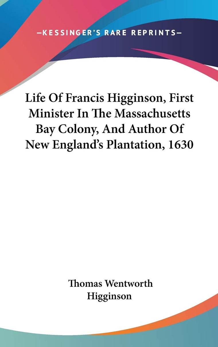 Life Of Francis Higginson, First Minister In The Massachusetts Bay Colony, And Author Of New England's Plantation, 1630