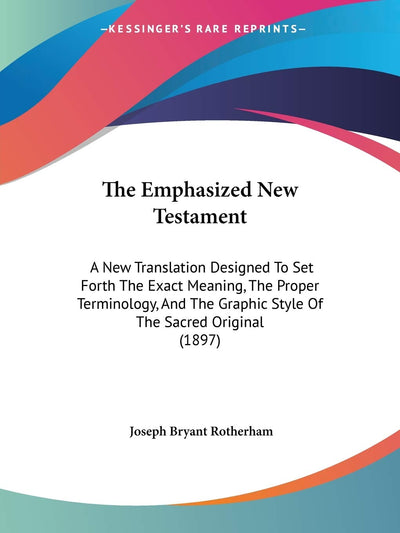 The Emphasized New Testament: A New Translation Designed To Set Forth The Exact Meaning, The Proper Terminology, And The Graphic Style Of The Sacred Original (1897)