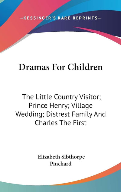 Dramas For Children: The Little Country Visitor; Prince Henry; Village Wedding; Distrest Family And Charles The First