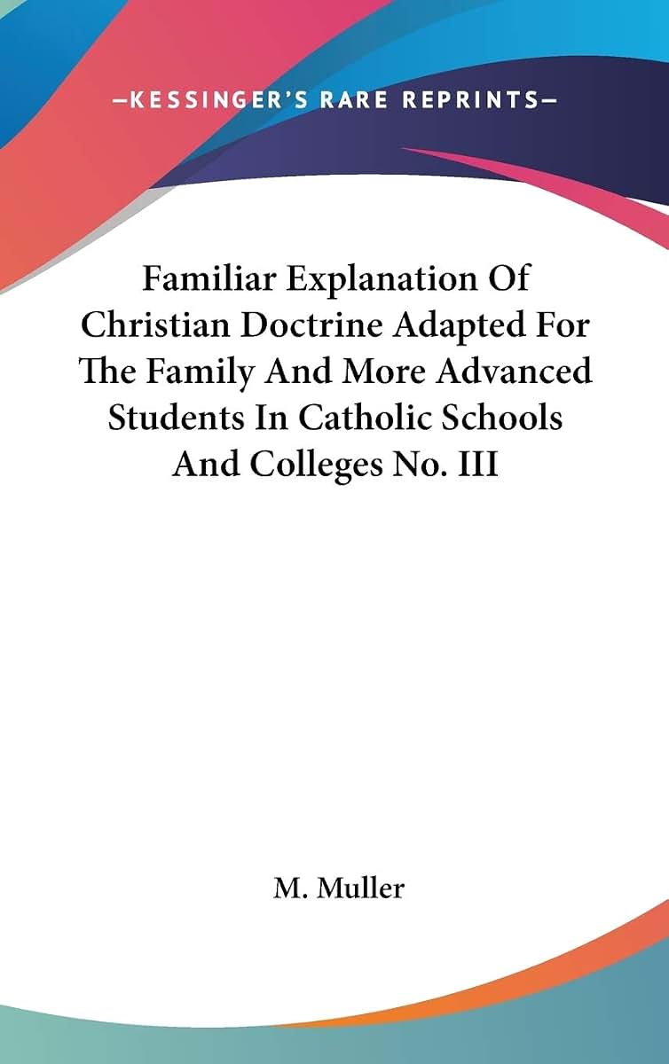 Familiar Explanation Of Christian Doctrine Adapted For The Family And More Advanced Students In Catholic Schools And Colleges No. III