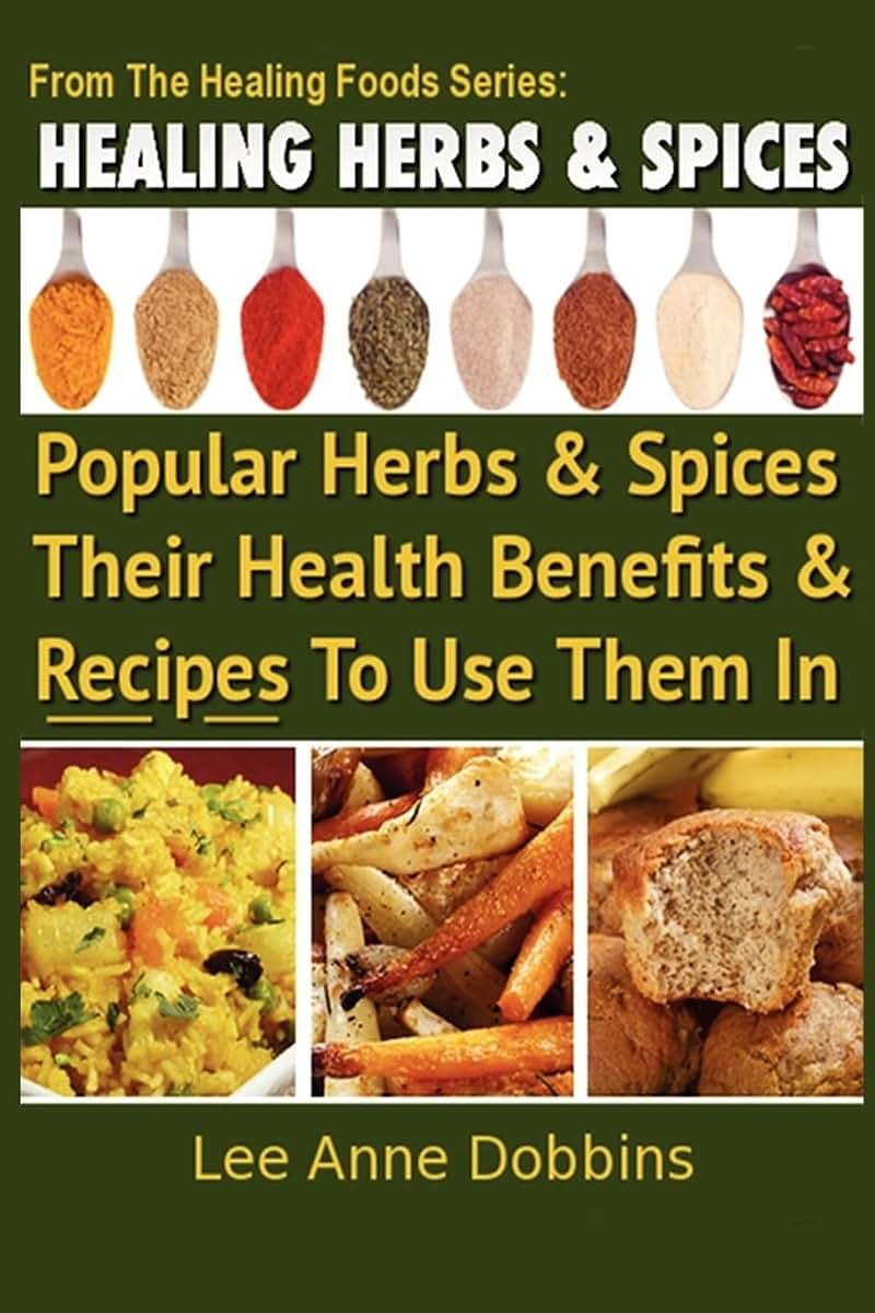Healing Herbs and Spices: The Most Popular Herbs And Spices, Their Culinary and Medicinal Uses and Recipes to Use Them In (Healing Foods)