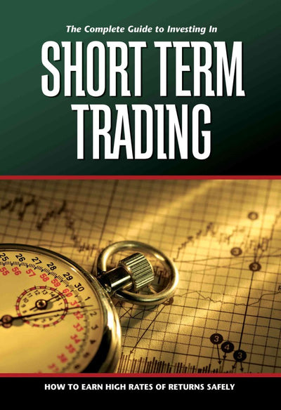 The Complete Guide to Investing In Short Term Trading How to Earn High Rates of Returns Safely
