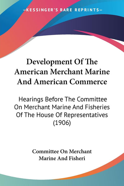 Development Of The American Merchant Marine And American Commerce: Hearings Before The Committee On Merchant Marine And Fisheries Of The House Of Representatives (1906)