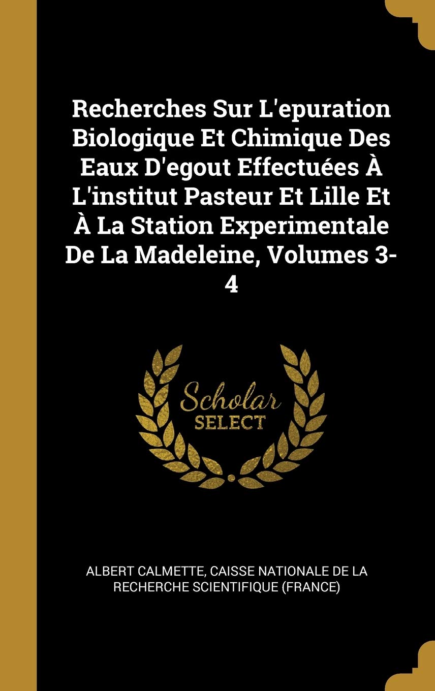 Recherches Sur L'epuration Biologique Et Chimique Des Eaux D'egout Effectuées  L'institut Pasteur Et Lille Et  La Station Experimentale De La Madeleine, Volumes 3-4 (French Edition)