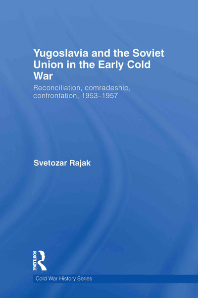 Yugoslavia and the Soviet Union in the Early Cold War: Reconciliation, comradeship, confrontation, 1953-1957 (Cold War History)