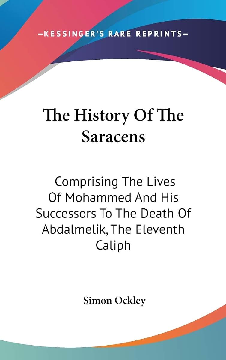 The History Of The Saracens: Comprising The Lives Of Mohammed And His Successors To The Death Of Abdalmelik, The Eleventh Caliph