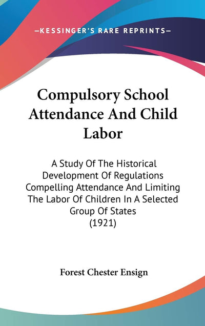 Compulsory School Attendance And Child Labor: A Study Of The Historical Development Of Regulations Compelling Attendance And Limiting The Labor Of Children In A Selected Group Of States (1921)