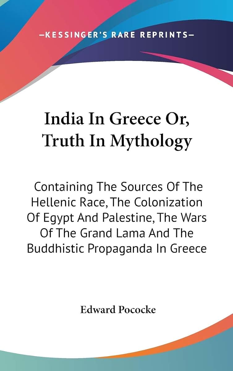 India In Greece Or, Truth In Mythology: Containing The Sources Of The Hellenic Race, The Colonization Of Egypt And Palestine, The Wars Of The Grand Lama And The Buddhistic Propaganda In Greece