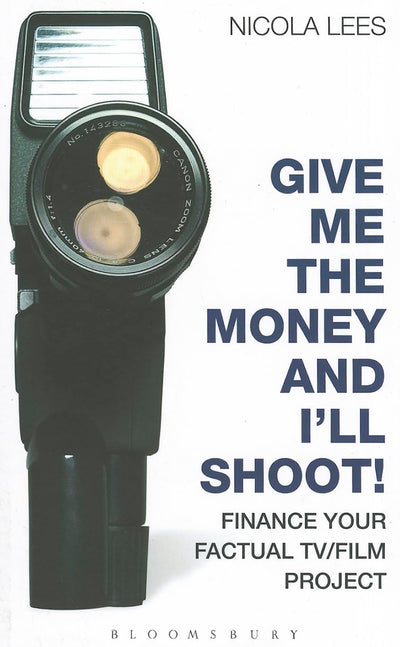 Give Me the Money and I'll Shoot!: Finance your Factual TV/Film Project (Professional Media Practice)
