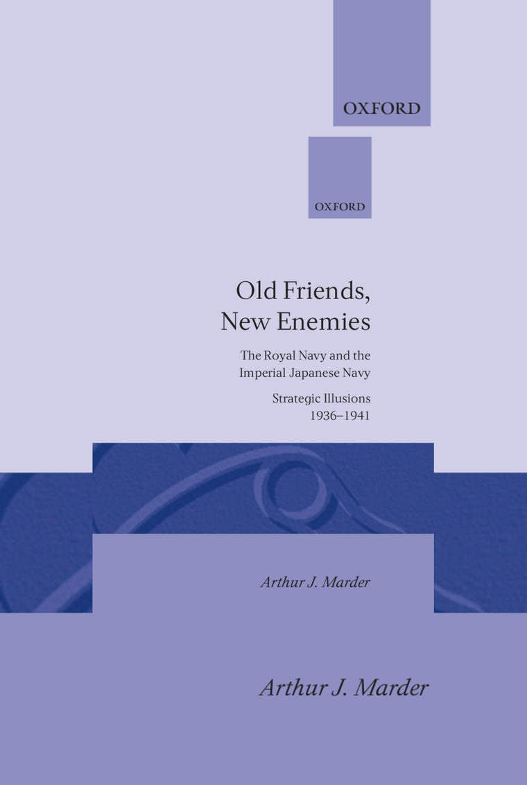 Old Friends, New Enemies: The Royal Navy and the Imperial Japanese Navy, vol. 1: Strategic illusions, 1936-1941